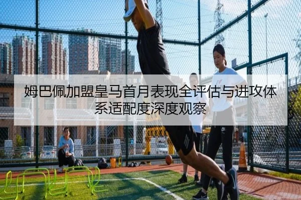 姆巴佩加盟皇马首月表现全评估与进攻体系适配度深度观察