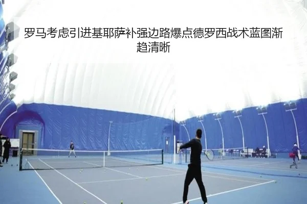 罗马考虑引进基耶萨补强边路爆点德罗西战术蓝图渐趋清晰