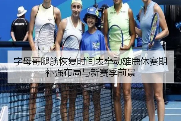 字母哥腿筋恢复时间表牵动雄鹿休赛期补强布局与新赛季前景