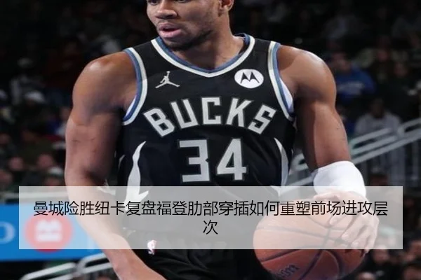 曼城险胜纽卡复盘福登肋部穿插如何重塑前场进攻层次