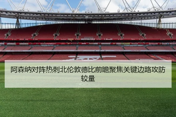 阿森纳对阵热刺北伦敦德比前瞻聚焦关键边路攻防较量