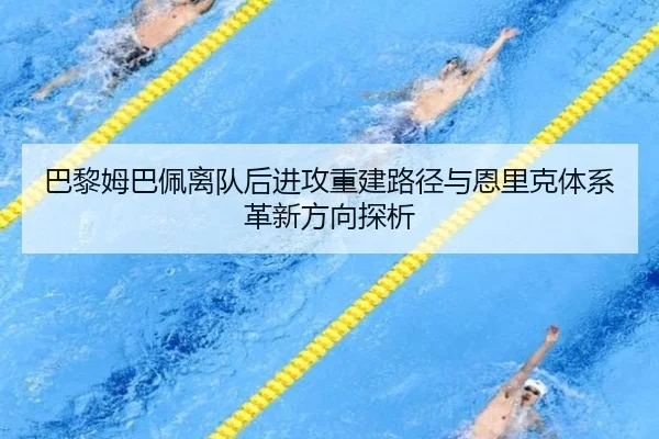 巴黎姆巴佩离队后进攻重建路径与恩里克体系革新方向探析
