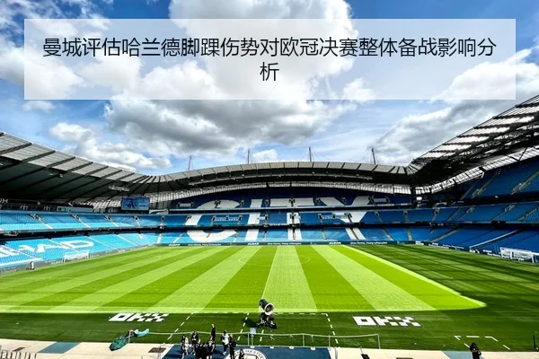 曼城评估哈兰德脚踝伤势对欧冠决赛整体备战影响分析