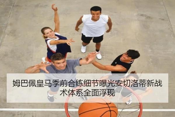 姆巴佩皇马季前合练细节曝光安切洛蒂新战术体系全面浮现