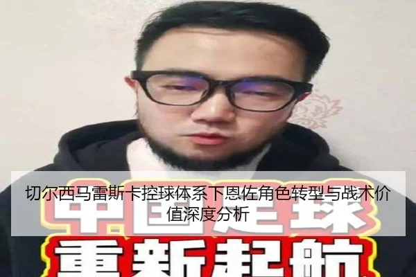 切尔西马雷斯卡控球体系下恩佐角色转型与战术价值深度分析
