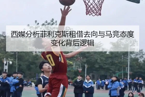 西媒分析菲利克斯租借去向与马竞态度变化背后逻辑