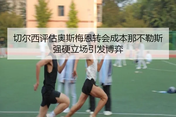 切尔西评估奥斯梅恩转会成本那不勒斯强硬立场引发博弈